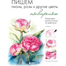 Пишем пионы, розы и другие цветы акварелью. Пошаговые мастер-классы по живописи
