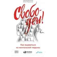 Нехудожественная книга Альпина Свободен! Как вырваться из ментальной тюрьмы (Филиппов С., Мироненко А.)