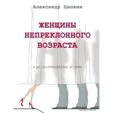  АСТ. Женщины непреклонного возраста и др. беспринцыпные истории (Цыпкин Александр Евгеньевич)