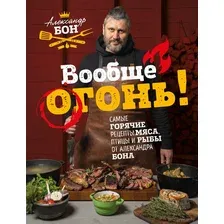 Вообще огонь! Самые горячие рецепты мяса, птицы и рыбы от Александра Бона