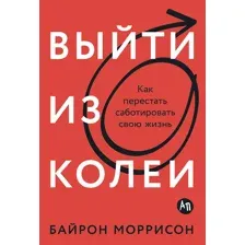 Нехудожественная книга Альпина Выйти из колеи. Как перестать саботировать свою жизнь (Моррисон Байрон)