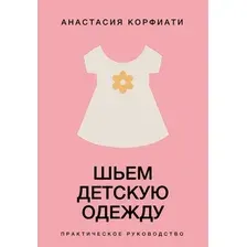 Нехудожественная книга АСТ Шьем детскую одежду. Практическое руководство (Корфиати А. 9785171831707)