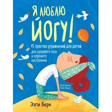 Я люблю йогу! 15 простых упражнений для детей для здорового тела и хорошего настроения
