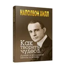 Как творить чудеса. Думай и воплощай мечты в жизнь