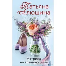 Любимые романы Татьяны Алюшиной. Комплект из 3 книг. Актриса на главную роль. Сердце просит счастья. В огне аргентинского танго