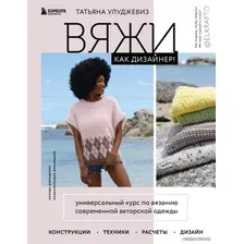 Книга издательства Эксмо. Вяжи как дизайнер! Универсальный курс по вязанию современной авторской одежды: конструкции, техники, расчеты, дизайн