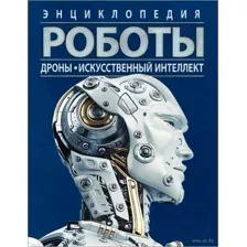 Роботы. Дроны. Искусственный интеллект. Энциклопедия