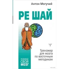 Нехудожественная книга АСТ РЕ ШАЙ. Тренажер для мозга по восточным методикам (Могучий А.)