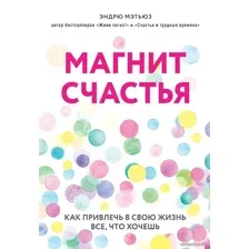 Книга издательства Эксмо. Магнит счастья. Как привлечь в свою жизнь все, что хочешь (Эндрю Мэтьюз)