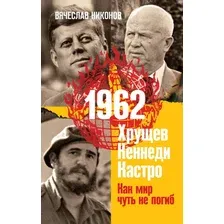 Книга издательства Эксмо. 1962. Хрущев. Кеннеди. Кастро. Как мир чуть не погиб (Никонов В.А.)