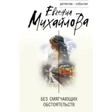Книга издательства Эксмо. Без смягчающих обстоятельств 9785041909314 (Михайлова Е.)