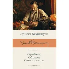 Книга издательства АСТ. О рыбалке. Об охоте. О писательстве (Хемингуэй Эрнест)