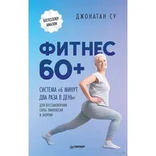 Фитнес 60+. Система "6 минут два раза в день" для восстановления силы, равновесия и энергии