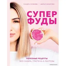 Книга издательства Эксмо. Суперфуды. Полезные рецепты без сахара, глютена и лактозы (Скобова Александра Максовна/Захарова Дарья Андреевна)