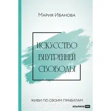 Книга издательства Альпина Диджитал. Искусство внутренней свободы: Живи по своим правилам (Иванова М.)