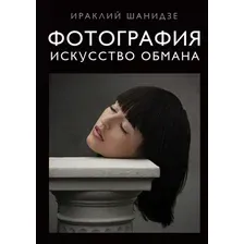 Книга издательства Эксмо. Фотография. Искусство обмана (Шанидзе Ираклий Михайлович)
