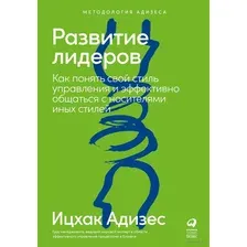 Развитие лидеров. Как понять свой стиль управления и эффективно общаться с носителями иных стилей