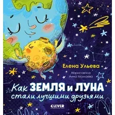 Художественная книга CLEVER Как Земля и Луна стали лучшими друзьями (Ульева Елена 9785002529186)