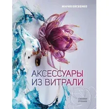 Нехудожественная книга АСТ Аксессуары из витрали своими руками, твердая обложка (Евсеенко Мария)