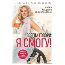  АСТ. Всегда говори: Я смогу! Счастье возможно в любых обстоятельствах. Сдаться нельзя преодолеть (Чаадаева (Комиссарова) Мария)