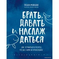 Книга издательства Эксмо. Брать, давать и наслаждаться. Как оставаться в ресурсе, что бы с вами ни происходило (Мужицкая Татьяна Владимировна)