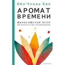 Книга издательства АСТ. Аромат времени. Философское эссе об искусстве созерцания (Бен-Чхоль Х.)