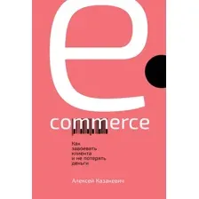 Книга издательства Альпина Диджитал. E-commerce. Как завоевать клиента и не потерять деньги (Казакевич А.)