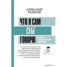 Книга издательства АСТ. Что я сам себе говорю. Как мысли влияют на настроение и мотивацию (Бадмаев Александр Владимирович)