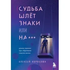 Книга издательства Эксмо. Судьба шлет знаки или на*** Роман-тренинг про обретение смысла жизни (Корнелюк Алексей Андреевич)