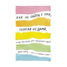 Как не сойти с ума, работая из дома, и еще 103 совета для творческих людей