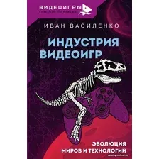 Книга издательства АСТ. Индустрия видеоигр. Эволюция миров и технологий (Василенко И.А.)