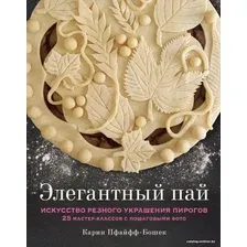 Книга издательства Эксмо. Элегантный пай. Искусство резного украшения пирогов. 25 мастер-классов с пошаговыми фото (Пфайфф-Бошек Карин)