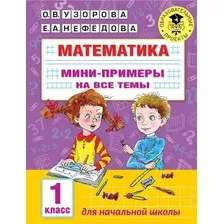  АСТ. Математика. Мини-примеры на все темы школьного курса. 1 класс (Узорова Ольга Васильевна/Нефедова Елена Алексеевна)