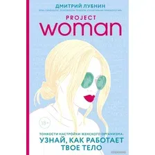 Книга издательства Эксмо. Project woman. Тонкости настройки женского организма: узнай, как работает твое тело (Лубнин Дмитрий Михайлович)