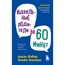 Книга издательства Эксмо. Идеальные родители за 60 минут. Экспресс-курс от мировых экспертов по воспитанию (Фабер Адель/Мазлиш Элейн)