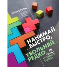 Книга издательства Эксмо. Нанимай быстро, увольняй редко. Как собрать правильную команду (Карелина Ирина Юрьевна)