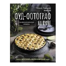 Фуд-фотограф на кухне: профессиональные секреты. Книга о вкусной и фотогеничной пище