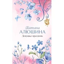 Художественная книга Эксмо Девушка-праздник / 9785041980467 (Алюшина Т.А.)
