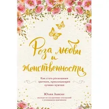 Книга издательства Эксмо. Роза любви и женственности. Как стать роскошным цветком, привлекающим лучших мужчин (Юлия Ланске)