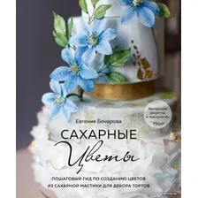 Книга издательства Эксмо. Сахарные цветы. Пошаговый гид по созданию цветов из сахарной мастики для декора тортов (Бочарова Евгения Юрьевна)