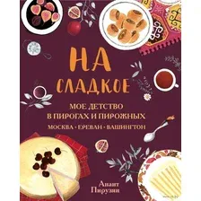 На сладкое. Мое детство в пирогах и пирожных. Москва. Ереван. Вашингтон