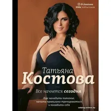  АСТ. Все начнется сегодня. Как наладить питание, начать правильно тренироваться и полюбить себя (Костова Татьяна Михайловна)