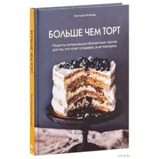 Больше чем торт. Рецепты потрясающих бисквитных тортов для тех, кто хочет создавать, а не повторять