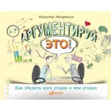 Нехудожественная книга Альпина Аргументируй это! Как убедить кого угодно в чем угодно (Непряхин Н.)
