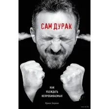 Сам дурак. Как убеждать непробиваемых