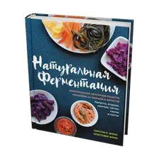 Натуральная ферментация. Оригинальные авторские рецепты квашения 64 овощей и фруктов