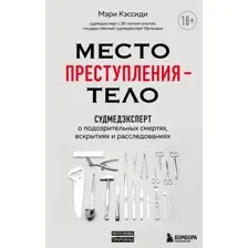 Книга издательства Эксмо. Место преступления – тело. Судмедэксперт о подозрительных смертях, вскрытиях и расследованиях (Кэссиди Мэри)