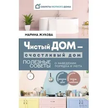 Чистый дом - счастливый дом. Полезные советы о наведении порядка и уюта