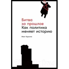 Нехудожественная книга Альпина Битва за прошлое. Как политика меняет историю (Курилла И.)