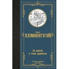 Художественная книга АСТ За рекой, в тени деревьев, твердая обложка (Хемингуэй Эрнест)